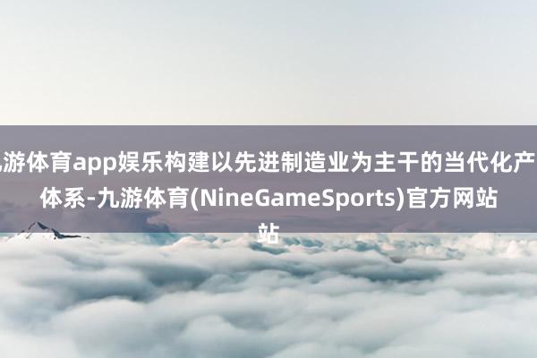 九游体育app娱乐构建以先进制造业为主干的当代化产业体系-九游体育(NineGameSports)官方网站
