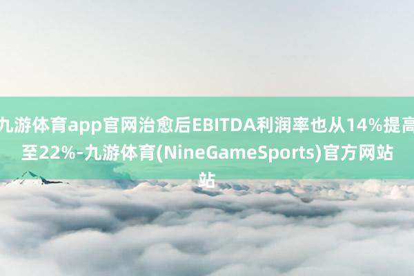 九游体育app官网治愈后EBITDA利润率也从14%提高至22%-九游体育(NineGameSports)官方网站