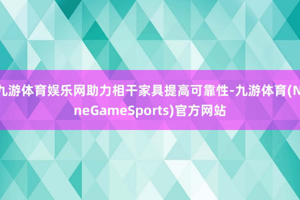 九游体育娱乐网助力相干家具提高可靠性-九游体育(NineGameSports)官方网站