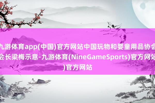 九游体育app(中国)官方网站中国玩物和婴童用品协会会长梁梅示意-九游体育(NineGameSports)官方网站