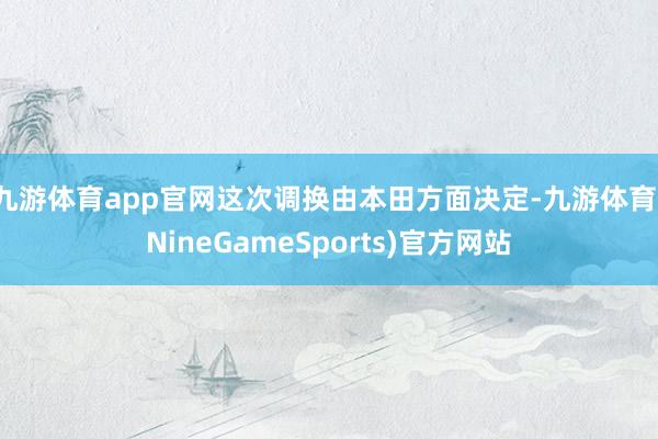 九游体育app官网这次调换由本田方面决定-九游体育(NineGameSports)官方网站
