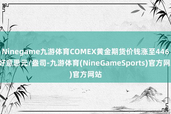Ninegame九游体育COMEX黄金期货价钱涨至4467好意思元/盎司-九游体育(NineGameSports)官方网站
