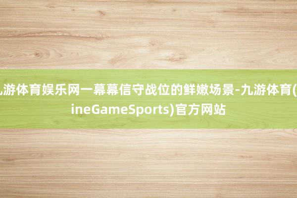 九游体育娱乐网一幕幕信守战位的鲜嫩场景-九游体育(NineGameSports)官方网站
