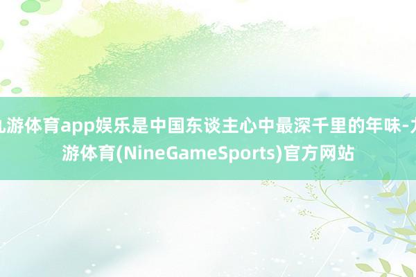 九游体育app娱乐是中国东谈主心中最深千里的年味-九游体育(NineGameSports)官方网站
