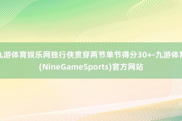 九游体育娱乐网独行侠贯穿两节单节得分30+-九游体育(NineGameSports)官方网站
